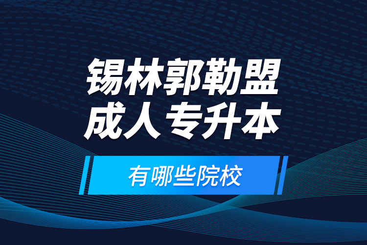 锡林郭勒盟成人专升本有哪些院校？