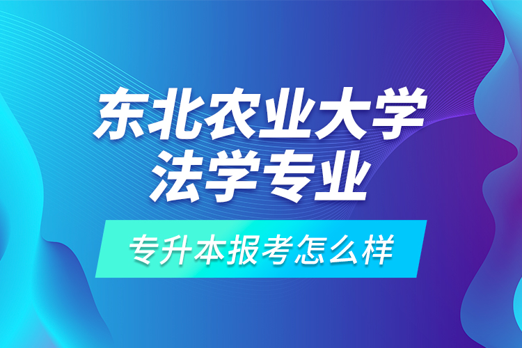 东北农业大学法学专业专升本报考怎么样？