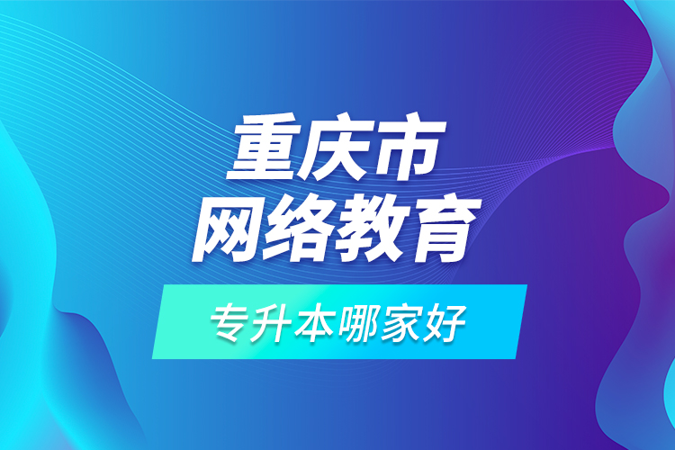 重庆市网络教育专升本哪家好？