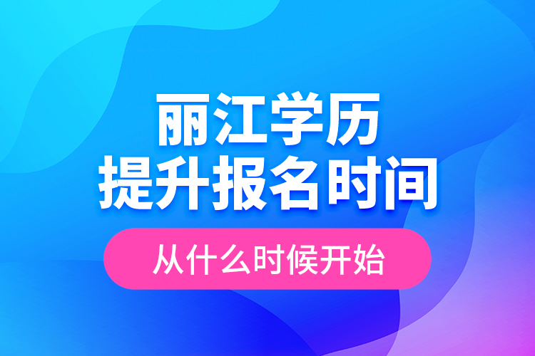 丽江学历提升报名时间从什么时候开始？