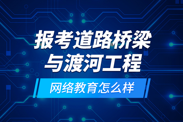 报考道路桥梁与渡河工程网络教育怎么样？