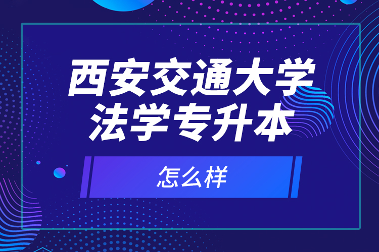 西安交通大学法学专升本怎么样？