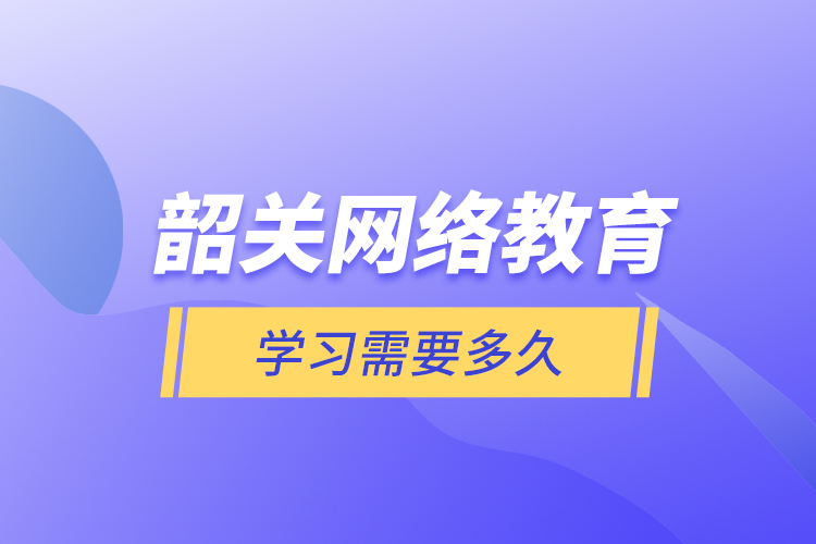 韶关网络教育学习需要多久？