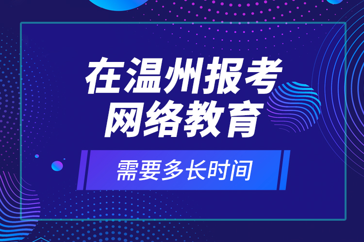 在温州报考网络教育需要多长时间？