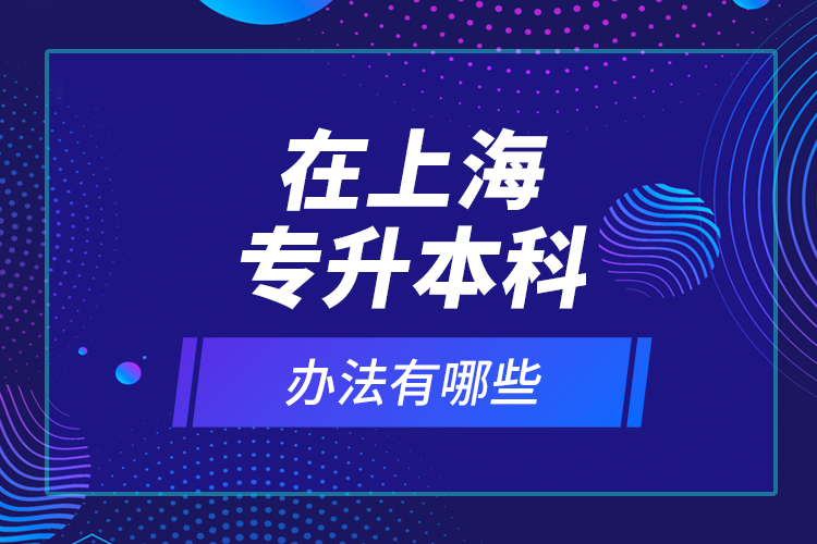 在上海专升本科办法有哪些？