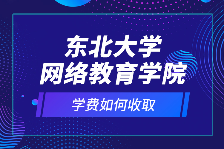 东北大学网络教育学院学费如何收取？