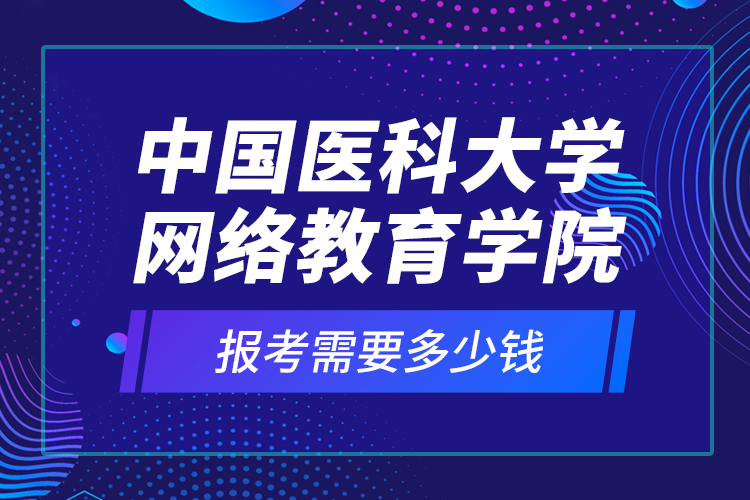 中国医科大学网络教育学院报考需要多少钱？