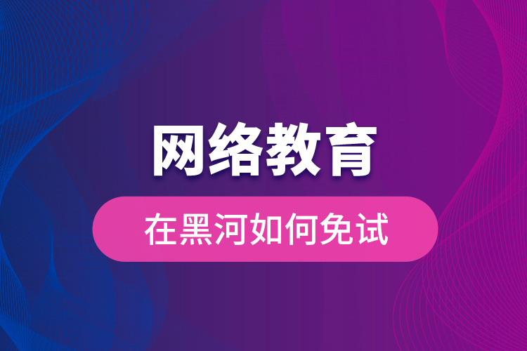 网络教育在黑河如何免试？