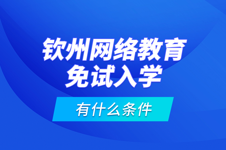 钦州网络教育免试入学有什么条件？