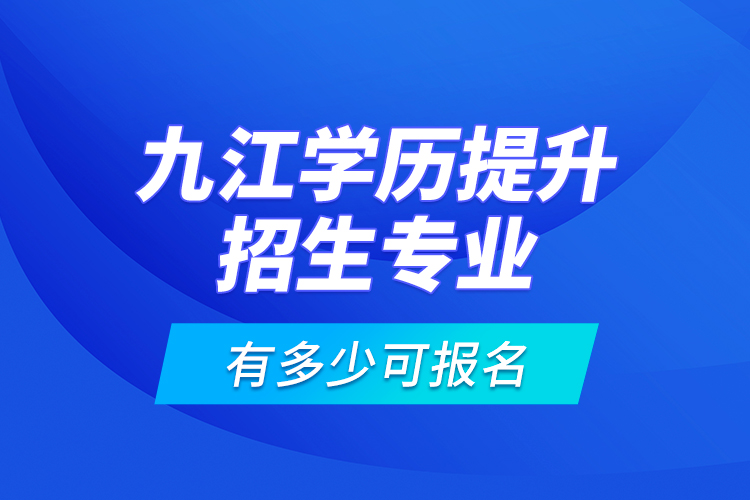 九江学历提升招生专业有多少可报名？