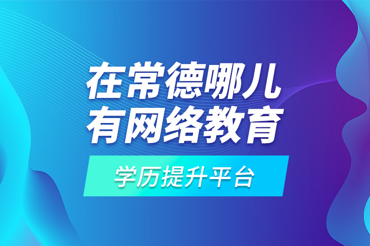 在常德哪儿有网络教育学历提升平台？