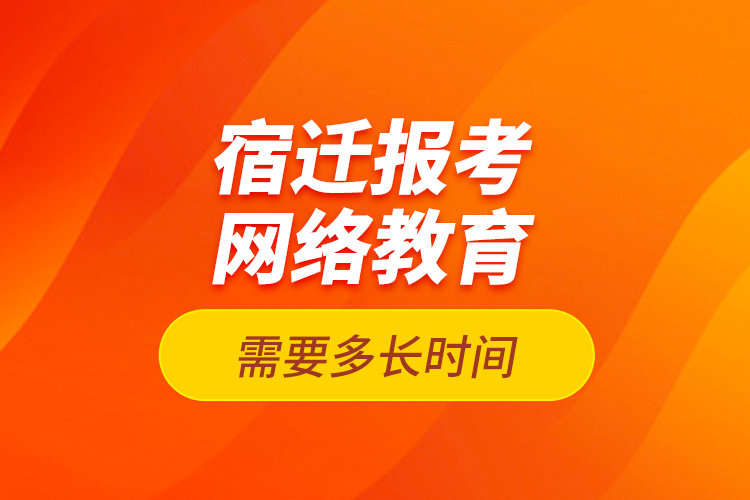 宿迁报考网络教育需要多长时间？