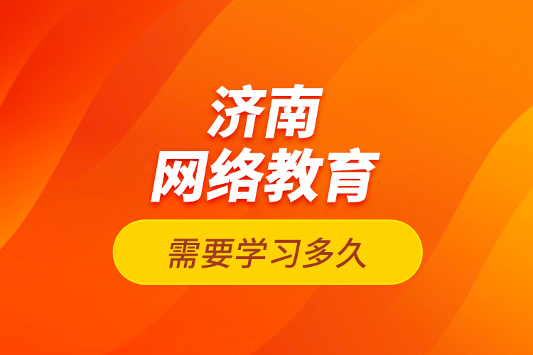 济南网络教育需要学习多久？