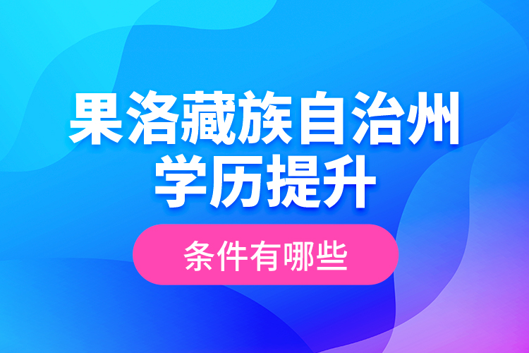 果洛藏族自治州学历提升条件有哪些？