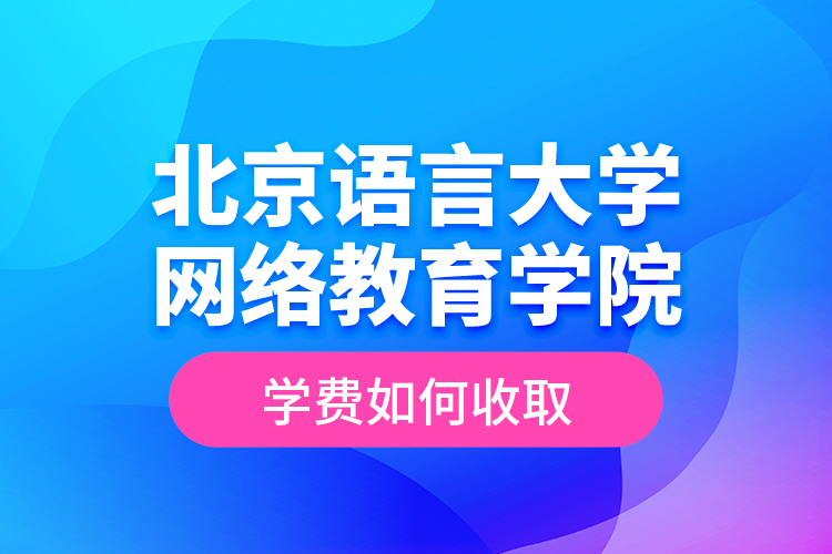 北京语言大学网络教育学院学费如何收取？