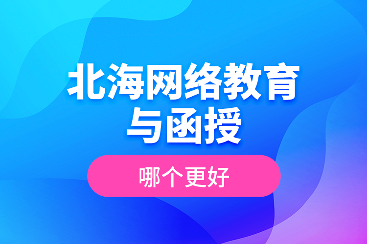 北海网络教育与函授哪个更好？