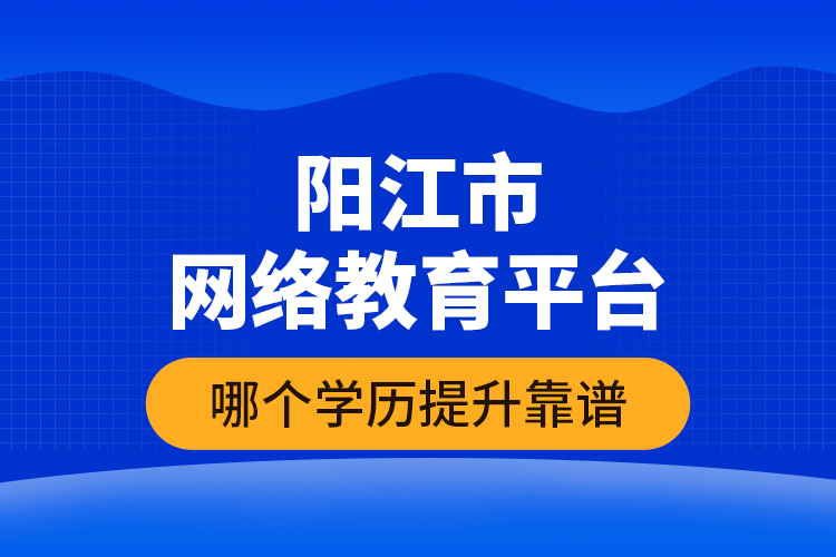 阳江市网络教育平台哪个学历提升靠谱？