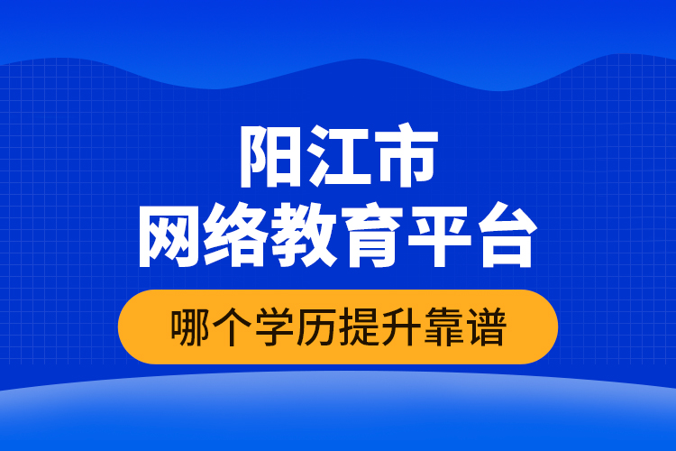 阳江市网络教育平台哪个学历提升靠谱？