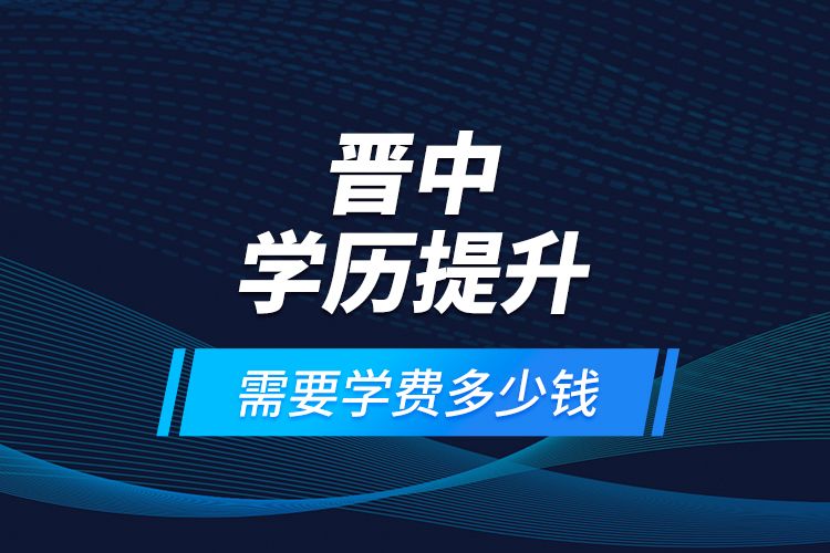 晋中学历提升需要学费多少钱？