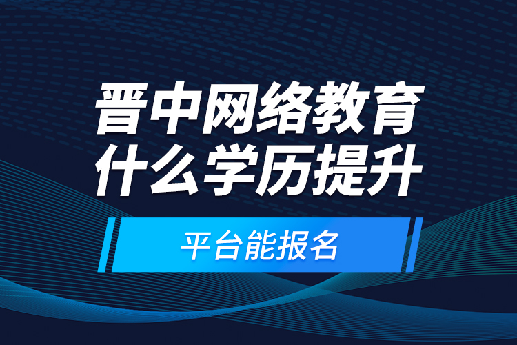 晋中网络教育什么学历提升平台能报名？