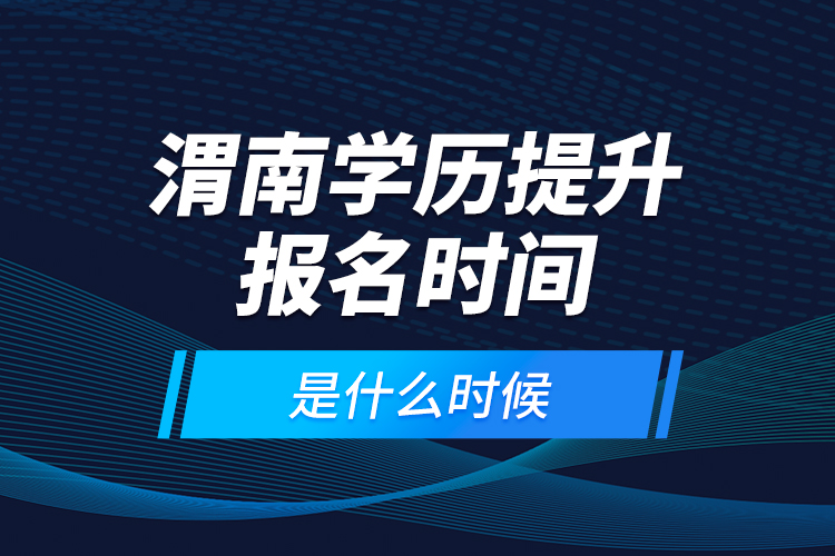 渭南学历提升报名时间是什么时候？