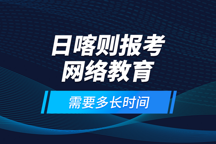 日喀则报考网络教育需要多长时间？