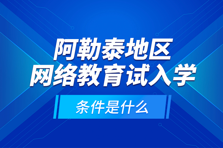 阿勒泰地区网络教育试入学的条件是什么？