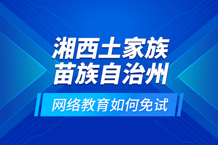 湘西土家族苗族自治州网络教育如何免试？