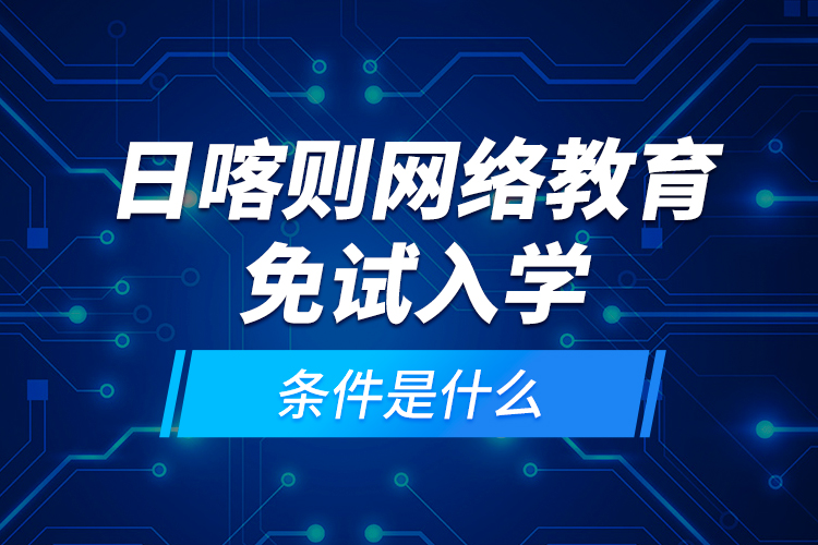 日喀则网络教育免试入学的条件是什么？