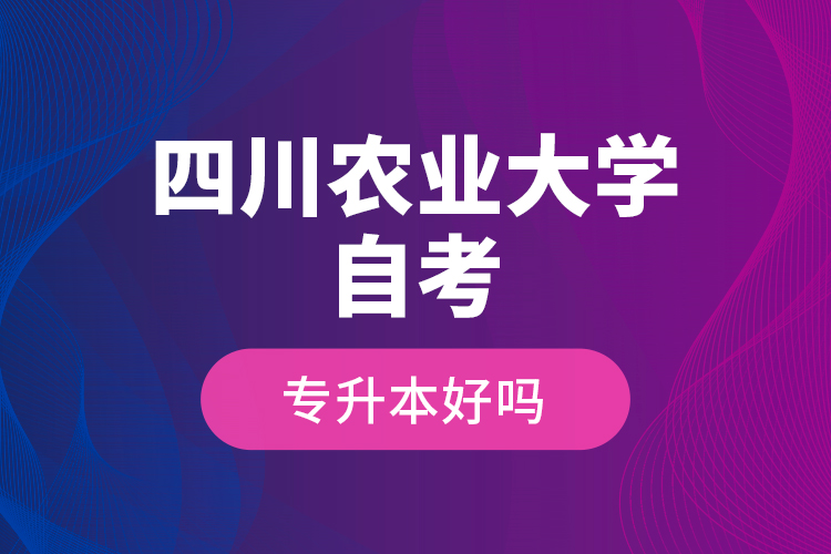 四川农业大学自考专升本好吗？