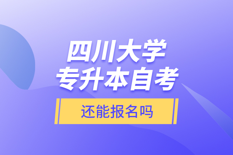 四川大学专升本自考还能报名吗？