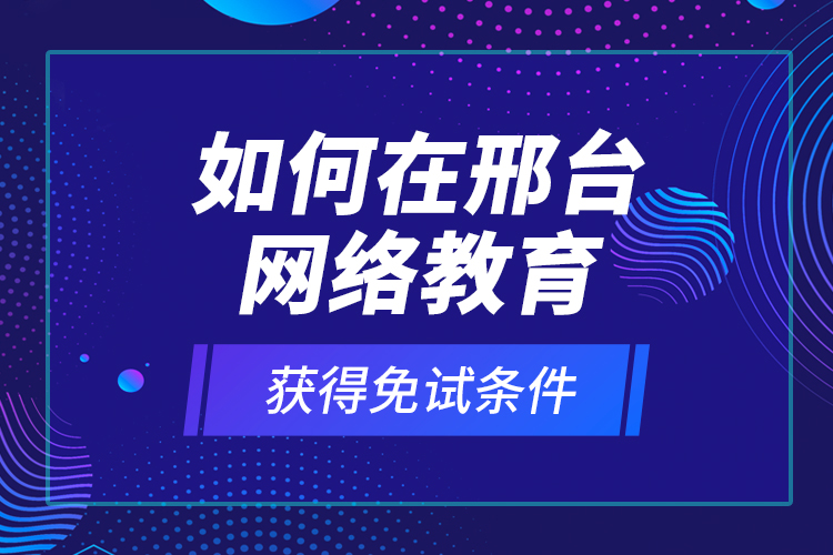 如何在邢台网络教育获得免试条件？