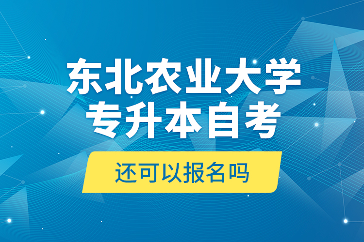 东北农业大学专升本自考还可以报名吗？