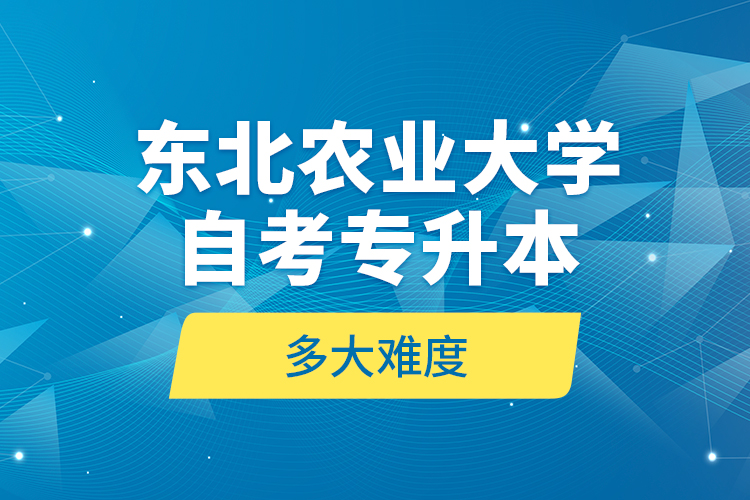 东北农业大学自考专升本多大难度？