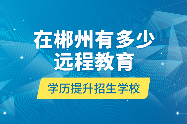 在郴州有多少远程教育学历提升招生学校？