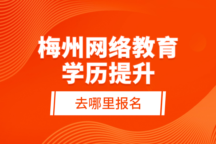 梅州网络教育学历提升去哪里报名？