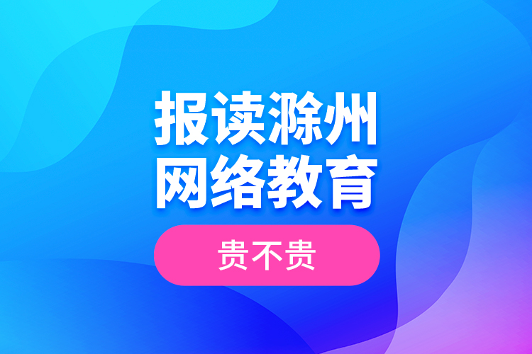 报读滁州网络教育贵不贵？