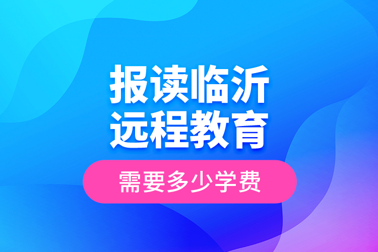 报读临沂远程教育需要多少学费？