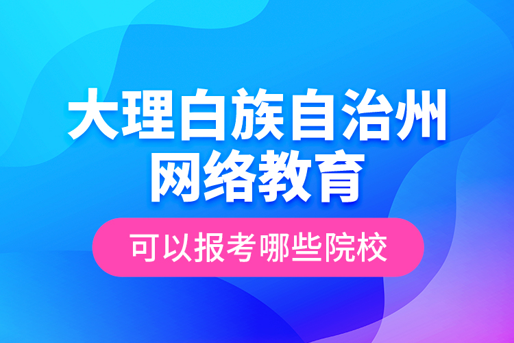 大理白族自治州网络教育可以报考哪些院校？