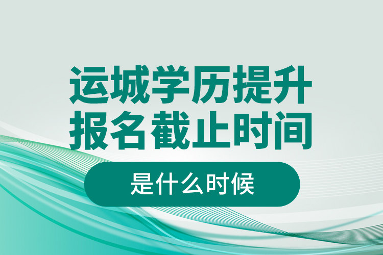 运城学历提升报名截止时间是什么时候？