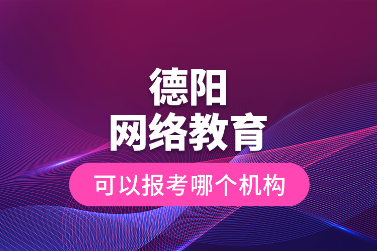 德阳网络教育可以报考哪个机构？