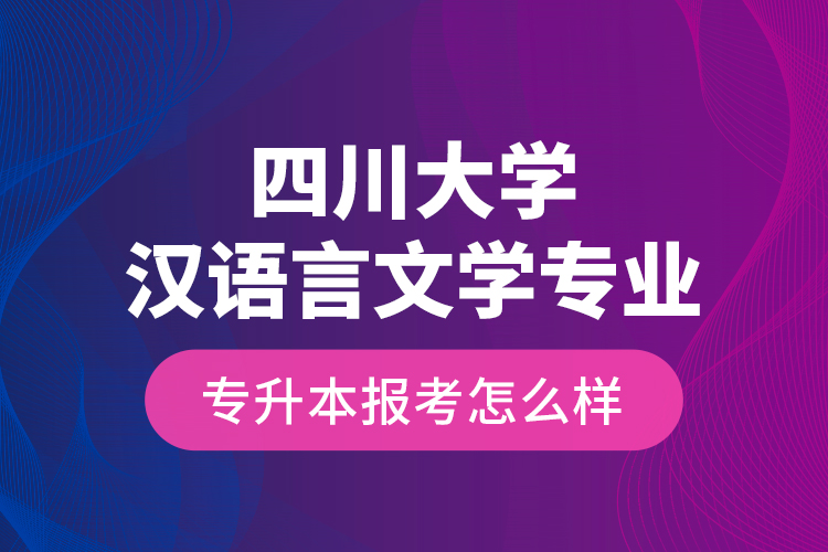 四川大学汉语言文学专业专升本报考怎么样？