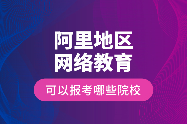 阿里地区网络教育可以报考哪些院校？