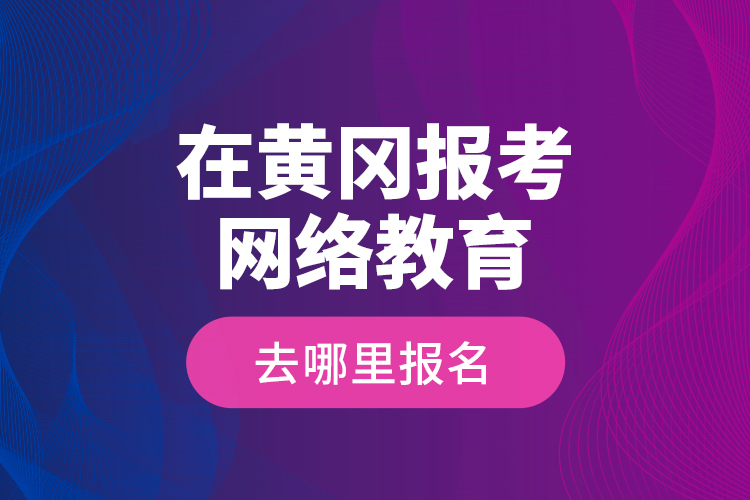 在黄冈报考网络教育去哪里报名？