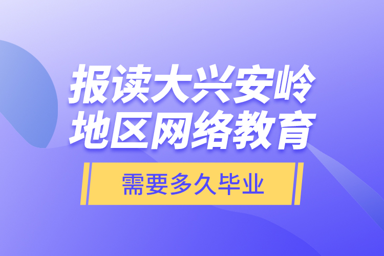 报读大兴安岭地区网络教育需要多久毕业？