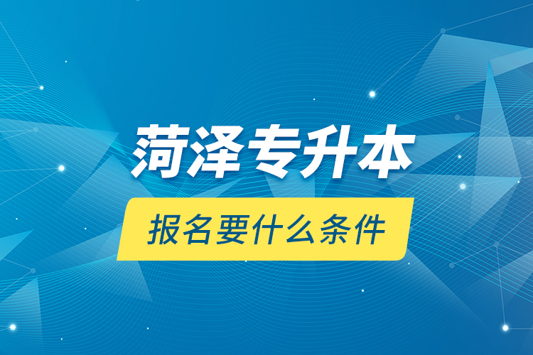 菏泽专升本报名要什么条件？