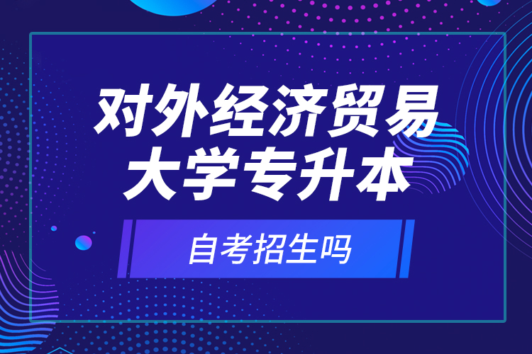 对外经济贸易大学专升本自考招生吗？