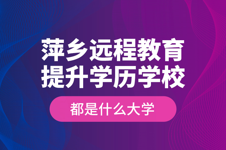 萍乡远程教育提升学历学校都是什么大学？