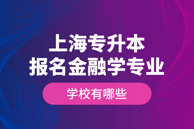 上海专升本报名金融学专业学校有哪些？