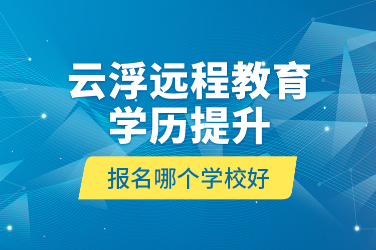 云浮远程教育学历提升报名哪个学校好？